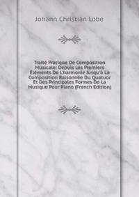 Trait? Pratique De Composition Musicale: Depuis Les Premiers ?l?ments De L'harmonie Jusqu'? La Composition Raisonn?e Du Quatuor Et Des Principales Formes De La Musique Pour Piano (French Edition)
