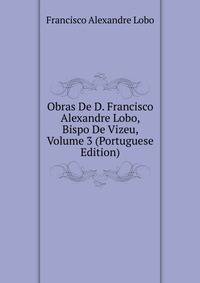Obras De D. Francisco Alexandre Lobo, Bispo De Vizeu, Volume 3 (Portuguese Edition)