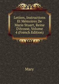 Lettres, Instructions Et M?moires De Marie Stuart, Reine D'?cosse, Volume 4 (French Edition)