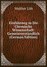 Einfuhrung in Die Chemische Wissenschaft: Gemeinverstandlich (German Edition)