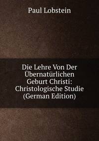 Die Lehre Von Der Ubernaturlichen Geburt Christi: Christologische Studie (German Edition)