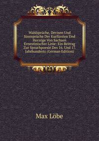 Wahlspruche, Devisen Und Sinnspruche Der Kurfursten Und Herzoge Von Sachsen Ernestinischer Linie: Ein Beitrag Zur Spruchpoesie Des 16. Und 17. Jahrhunderts (German Edition)