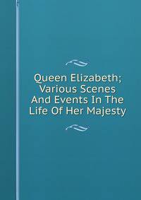 Queen Elizabeth; Various Scenes And Events In The Life Of Her Majesty
