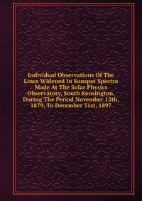 Individual Observations Of The Lines Widened In Sunspot Spectra Made At The Solar Physics Observatory, South Kensington, During The Period November 12th, 1879, To December 31st, 1897