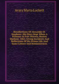 Recollections Of Alexander H. Stephens: His Diary Kept When A Prisoner At Fort Warren, Boston Harbour, 1865, Giving Incidents And Reflections Of His Prison Life And Some Letters And Reminiscences