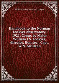 Handbook to the Norman Lockyer observatory. 1921. Comp. by Major William J.S. Lockyer, director. Hon sec., Capt. W.N. McClean