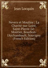 Nevers et Moulins ; La Charit?-sur-Loire, Saint-Pierre-Le-Mo?tier, Bourbon-l'Archambault, Souvigny (French Edition)