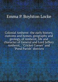 Colonial Amherst: the early history, customs and homes, geography and geology, of Amherst, life and character of General and Lord Jeffery Amherst, . "Cricket Corner" and "Pond Parish" districts