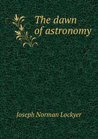 The dawn of astronomy; a study of the temple-worship and mythology of the ancient Egyptians