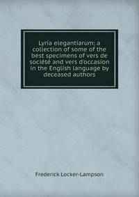 Lyria elegantiarum; a collection of some of the best specimens of vers de soci?t? and vers d'occasion in the English language by deceased authors