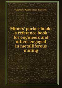 Miners' pocket-book: a reference book for engineers and others engaged in metalliferous mining