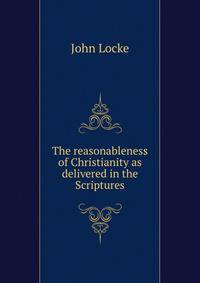 The reasonableness of Christianity as delivered in the Scriptures