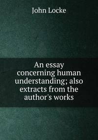 An essay concerning human understanding; also extracts from the author's works