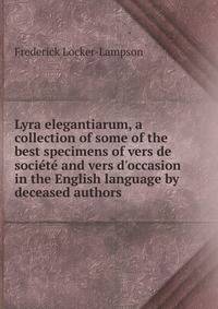 Lyra elegantiarum, a collection of some of the best specimens of vers de soci?t? and vers d'occasion in the English language by deceased authors