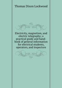 Electricity, magnetism, and electric telegraphy; a practical guide and hand-book of general information for electrical students, operators, and inspectors