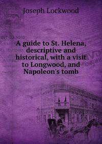 A guide to St. Helena, descriptive and historical, with a visit to Longwood, and Napoleon's tomb