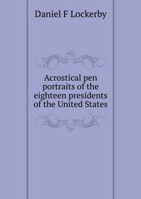 Acrostical pen portraits of the eighteen presidents of the United States