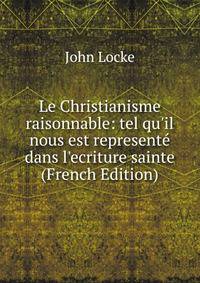 Le Christianisme raisonnable: tel qu'il nous est represent? dans l'ecriture sainte (French Edition)
