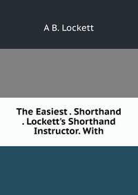 The Easiest . Shorthand . Lockett's Shorthand Instructor. With
