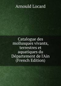 Catalogue des mollusques vivants, terrestres et aquatiques du D?partement de l'Ain (French Edition)