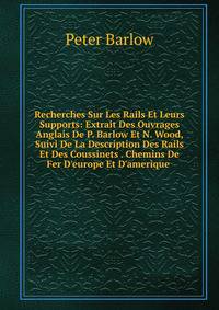 Recherches Sur Les Rails Et Leurs Supports: Extrait Des Ouvrages Anglais De P. Barlow Et N. Wood, Suivi De La Description Des Rails Et Des Coussinets . Chemins De Fer D'europe Et D'amerique .