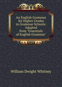 An English Grammar for Higher Grades in Grammar Schools: Adapted from "Essentials of English Grammar"