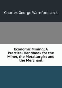 Economic Mining: A Practical Handbook for the Miner, the Metallurgist and the Merchant