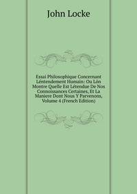 Essai Philosophique Concernant Lentendement Humain: Ou Lon Montre Quelle Est Letendue De Nos Connoissances Certaines, Et La Maniere Dont Nous Y Parvenons, Volume 4 (French Edition)