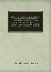 Book of the Lockes: A Genealogical and Historical Record of the Descendants of William Locke, of Woburn. with an Appendix Containing a History of the . N. H., and Kindred Families and Individu
