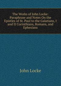 The Works of John Locke: Paraphrase and Notes On the Epistles of St. Paul to the Galatians, I and II Corinthians, Romans, and Ephesians