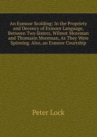 An Exmoor Scolding: In the Propriety and Decency of Exmoor Language, Between Two Sisters, Wilmot Moreman and Thomasin Moreman, As They Were Spinning. Also, an Exmoor Courtship