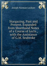 Stargazing, Past and Present. Expanded from Shorthand Notes of a Course of Lects., with the Assistance of G.M. Seabroke