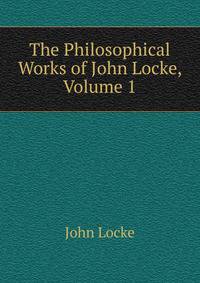 The Philosophical Works of John Locke, Volume 1