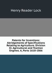 Patents for Inventions: Abridgements of Specifications Relating to Agriculture. Division Iii. Agricultural and Traction Engines. A, Parts 1618-1866