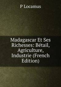 Madagascar Et Ses Richesses: Betail, Agriculture, Industrie (French Edition)