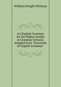 An English Grammar for the Higher Grades in Grammar Schools: Adapted from "Essentials of English Grammar"