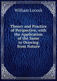 Theory and Practice of Perspective, with the Application of the Same to Drawing from Nature