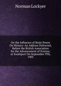 On the Influence of Brain Power On History: An Address Delivered, Before the British Association for the Advancement of Science, at Southport On September 9Th, 1903