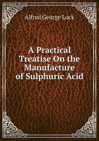 A Practical Treatise On the Manufacture of Sulphuric Acid