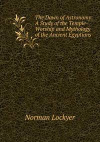 The Dawn of Astronomy: A Study of the Temple-Worship and Mythology of the Ancient Egyptians