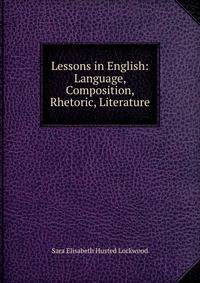 Lessons in English: Language, Composition, Rhetoric, Literature