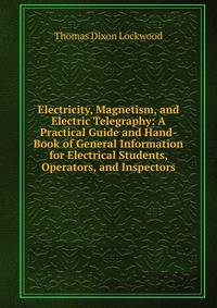 Electricity, Magnetism, and Electric Telegraphy: A Practical Guide and Hand-Book of General Information for Electrical Students, Operators, and Inspectors