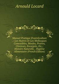 Manuel Pratique D'ostr?iculture .: Les Huitres Et Les Mollusques Comestibles, Moules, Praires, Clovisses, Escargots, Etc.; Histoire Naturelle, . Hygi?ne Alimentaire (French Edition)