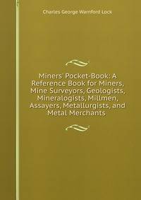 Miners' Pocket-Book: A Reference Book for Miners, Mine Surveyors, Geologists, Mineralogists, Millmen, Assayers, Metallurgists, and Metal Merchants .