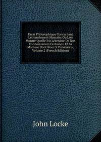 Essai Philosophique Concernant Lentendement Humain: Ou Lon Montre Quelle Est Letendue De Nos Connoissances Certaines, Et La Maniere Dont Nous Y Parvenons, Volume 2 (French Edition)