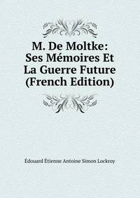 M. De Moltke: Ses Memoires Et La Guerre Future (French Edition)