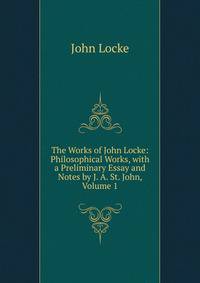 The Works of John Locke: Philosophical Works, with a Preliminary Essay and Notes by J. A. St. John, Volume 1