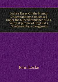 Locke's Essay On the Human Understanding, Condensed Under the Superintendence of A.J. Valpy. (Epitome of Engl. Lit.). Condensed by a Clergyman