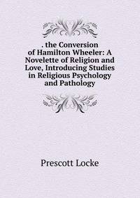 . the Conversion of Hamilton Wheeler: A Novelette of Religion and Love, Introducing Studies in Religious Psychology and Pathology
