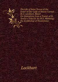 The Life of Saint Teresa of the Order of Our Lady of Mount Carmel By E. Lockhart, Based On Quotations from a Transl. of St. Teresa's Vida Ed. by (H.E. Manning) the Archbishop of Westminster